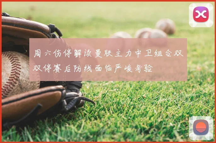 周六伤停解读曼联主力中卫组合双双停赛后防线面临严峻考验