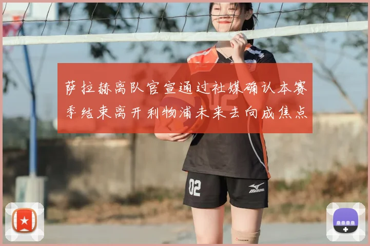 萨拉赫离队官宣通过社媒确认本赛季结束离开利物浦未来去向成焦点