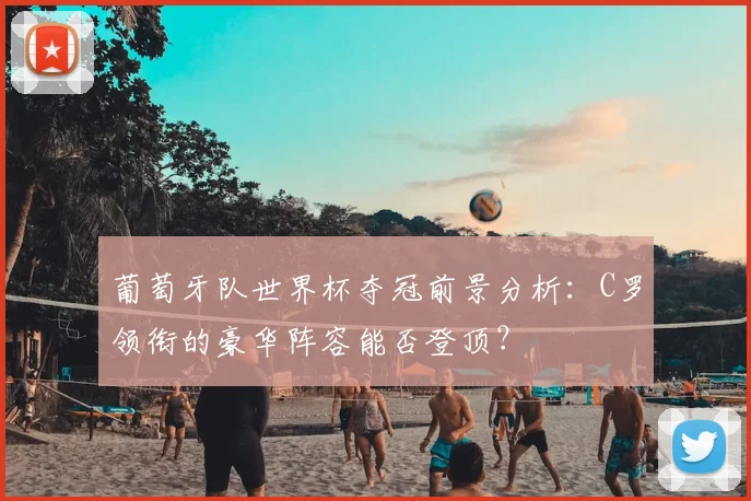 葡萄牙队世界杯夺冠前景分析:C罗领衔的豪华阵容能否登顶?