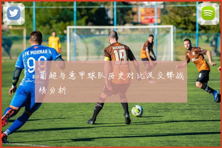 葡超与意甲球队历史对比及交锋战绩分析