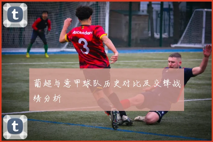 葡超与意甲球队历史对比及交锋战绩分析