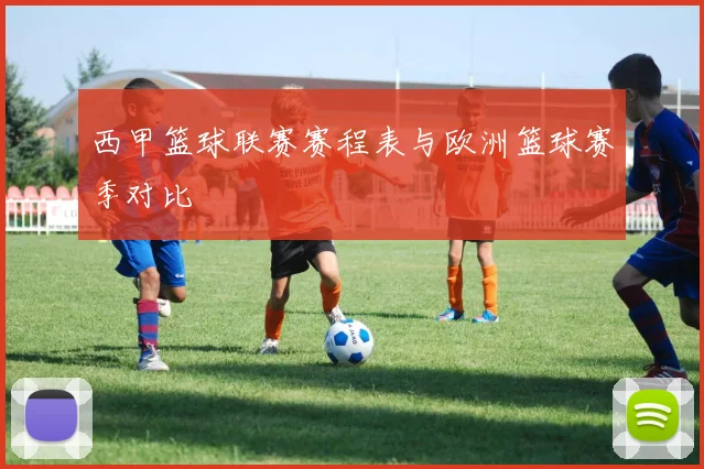 西甲篮球联赛赛程表与欧洲篮球赛季对比