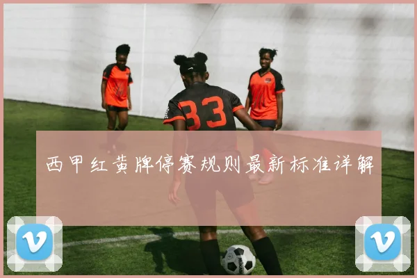 西甲红黄牌停赛规则最新标准详解