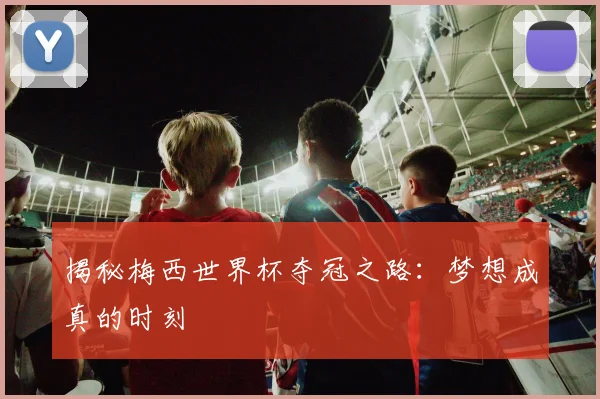 揭秘梅西世界杯夺冠之路:梦想成真的时刻